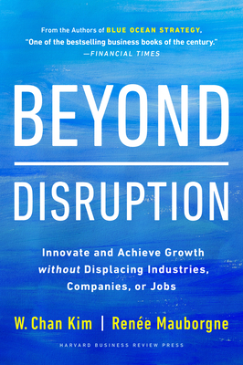 Beyond Disruption: Innovate and Achieve Growth Without Displacing Industries, Companies, or Jobs - W. Chan Kim
