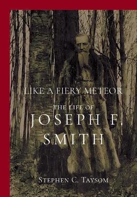 Like a Fiery Meteor: The Life of Joseph F. Smith - Stephen C. Taysom