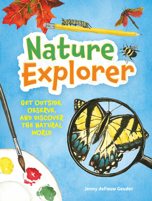 Nature Explorer: Get Outside, Observe, and Discover the Natural World - Jenny Defouw Geuder