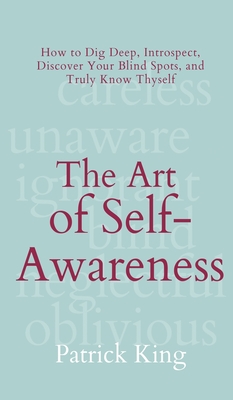 The Art of Self-Awareness: How to Dig Deep, Introspect, Discover Your Blind Spots, and Truly Know Thyself - Patrick King