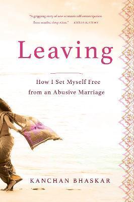 Leaving: How I Set Myself Free from an Abusive Marriage - Kanchan Bhaskar