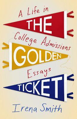 The Golden Ticket: A Life in College Admissions Essays - Irena Smith