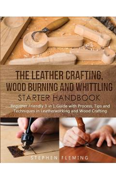 The Leather Crafting, Wood Burning and Whittling Starter Handbook: Beginner Friendly 3 in 1 Guide with Process, Tips and Techniques in Leatherworking - Stephen Fleming