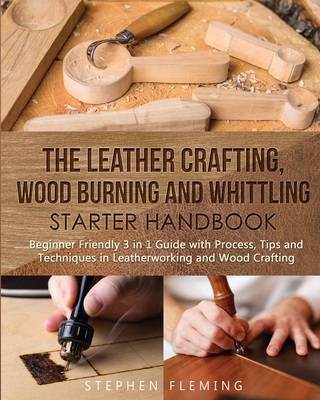 The Leather Crafting, Wood Burning and Whittling Starter Handbook: Beginner Friendly 3 in 1 Guide with Process, Tips and Techniques in Leatherworking - Stephen Fleming