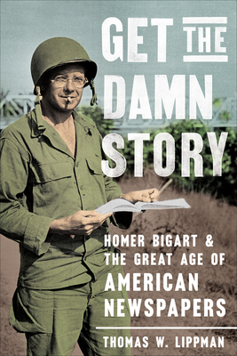 Get the Damn Story: Homer Bigart and the Great Age of American Newspapers - Thomas W. Lippman
