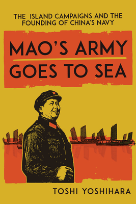 Mao's Army Goes to Sea: The Island Campaigns and the Founding of China's Navy - Toshi Yoshihara