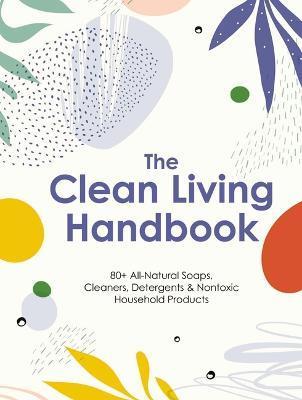 The Clean Living Handbook: 80+ All-Natural Soaps, Cleaners, Detergents and Nontoxic Household Products - Editors Of Cider Mill Press