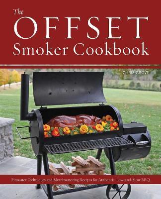 The Offset Smoker Cookbook: Pitmaster Techniques and Mouthwatering Recipes for Authentic, Low-And-Slow BBQ - Chris Grove