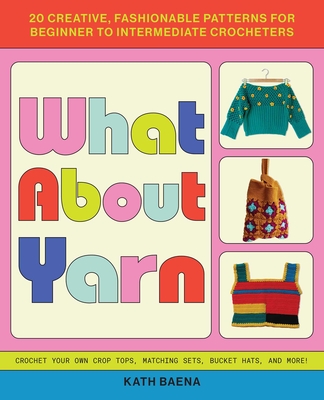 What about Yarn: 20 Creative, Fashionable Patterns for Beginner to Intermediate Crocheters - Kath Baena