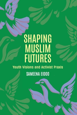 Shaping Muslim Futures: Youth Visions and Activist Praxis - Sameena Eidoo
