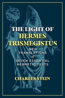 The Light of Hermes Trismegistus: New Translations of Seven Essential Hermetic Texts - Charles Stein
