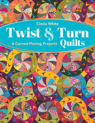 Twist & Turn Quilts: 6 Curved-Piecing Projects - Cinzia White