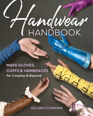 Handwear Handbook: Make Gloves, Cuffs & Vambraces for Cosplay & Beyond - Gillian Conahan