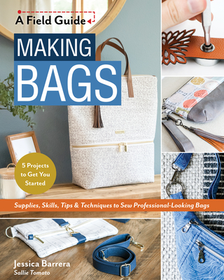 Making Bags, a Field Guide: Supplies, Skills, Tips & Techniques to Sew Professional-Looking Bags; 5 Projects to Get You Started - Jessica Sallie Barrera