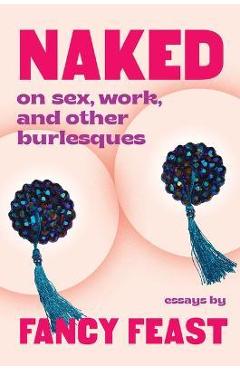 Coperta cărții 'Naked: On Sex, Work, and Other Burlesques - Fancy Feast'
