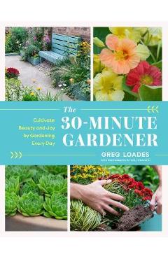 Coperta cărții 'The 30-Minute Gardener: Cultivate Beauty and Joy by Gardening Every Day - Greg Loades'