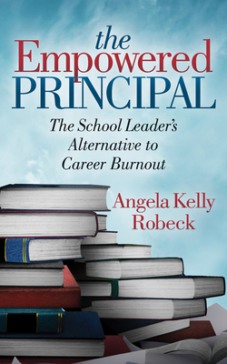 The Empowered Principal: The School Leader's Alternative to Career Burnout - Angela Kelly Robeck