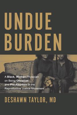 Undue Burden: A Black, Woman Physician on Being Christian and Pro-Abortion in the Reproductive Justice Movement - Deshawn Taylor