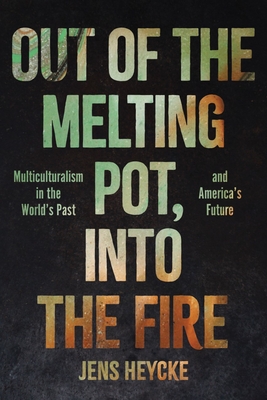 Out of the Melting Pot, Into the Fire: Multiculturalism in the World's Past and America's Future - Jens Kurt Heycke