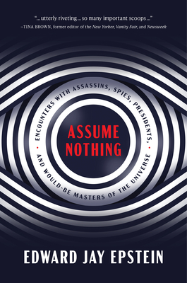 Assume Nothing: Encounters with Assassins, Spies, Presidents, and Would-Be Masters of the Universe - Edward Jay Epstein