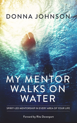 My Mentor Walks on Water: Spirit-Led Mentorship in Every Area of Your Life - Donna Johnson