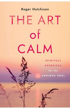 Coperta cărții 'The Art of Calm: Spiritual Exercises for the Anxious Soul - Roger Hutchison'