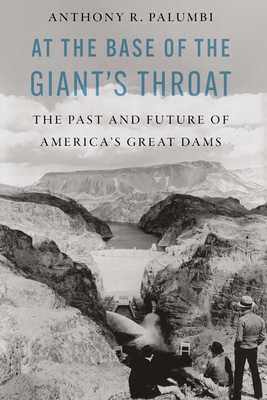 At the Base of the Giant's Throat: The Past and Future of America's Great Dams - Anthony R. Palumbi