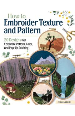 How to Embroider Texture and Pattern: 20 Designs That Celebrate Pattern, Color, and Pop-Up Stitching - Melissa Galbraith