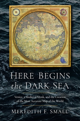 Here Begins the Dark Sea: Venice, a Medieval Monk, and the Creation of the Most Accurate Map of the World - Meredith Francesca Small