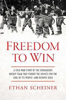 Freedom to Win: A Cold War Story of the Courageous Hockey Team That Fought the Soviets for the Soul of Its People--And Olympic Gold - Ethan Scheiner