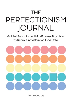 The Perfectionism Journal: Guided Prompts and Mindfulness Practices to Reduce Anxiety and Find Calm - Tina Kocol