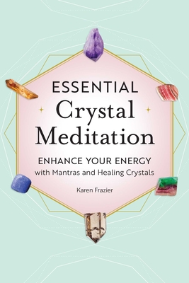 Essential Crystal Meditation: Enhance Your Energy with Mantras and Healing Crystals - Karen Frazier