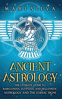 Ancient Astrology: The Ultimate Guide to Babylonian, Egyptian, and Hellenistic Astrology and the Zodiac Signs - Mari Silva