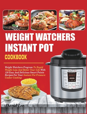 Weight Watchers Instant Pot Cookbook: Weight Watchers Program To Rapid Weight Loss And Better Your Life With 120 Easy And Delicious Smart Points Recip - David Lee