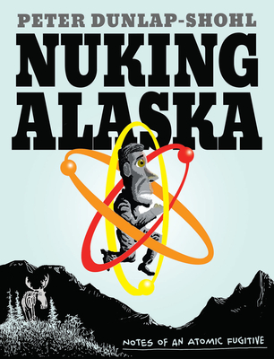 Nuking Alaska: Notes of an Atomic Fugitive - Peter Dunlap-shohl
