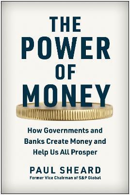 The Power of Money: How Governments and Banks Create Money and Help Us All Prosper - Paul Sheard