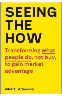 Poza produsului Seeing the How: Transforming What People Do, Not Buy, to Gain Market Advantage - Allen P. Adamson