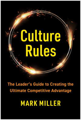 Culture Rules: The Leader's Guide to Creating the Ultimate Competitive Advantage - Mark Miller