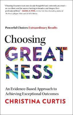 Choosing Greatness: An Evidence-Based Approach to Achieving Exceptional Outcomes - Christina Curtis