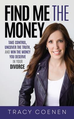 Find Me the Money: Take Control, Uncover the Truth, and Win the Money You Deserve in Your Divorce - Tracy Coenen