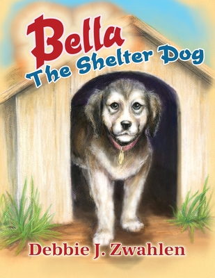 Bella the Shelter Dog - Debbie J. Zwahlen