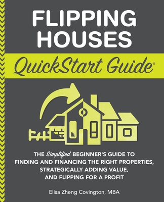 Flipping Houses QuickStart Guide: The Simplified Beginner's Guide to Finding and Financing the Right Properties, Strategically Adding Value, and Flipp - Elisa Zheng Covington