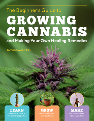 Beginner's Guide to Growing Cannabis and Making Your Own Healing Remedies: Learn about the Plant's Medicinal Properties; Grow Outdoors in Your Own Bac - Tammi Sweet