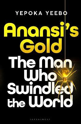 Anansi's Gold: The Man Who Looted the West, Outfoxed Washington, and Swindled the World - Yepoka Yeebo