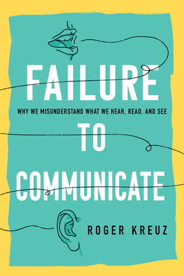 Failure to Communicate: Why We Misunderstand What We Hear, Read, and See - Roger Kreuz