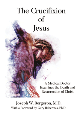 The Crucifixion of Jesus: A Medical Doctor Examines the Death and Resurrection of Christ - Joseph Bergeron