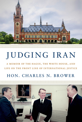 Judging Iran: A Memoir of the Hague, the White House, and Life on the Front Line of International Justice - Hon Charles N. Brower