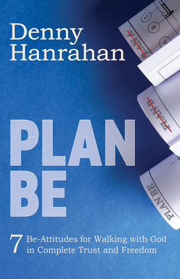 Plan Be: Seven Be-Attitudes for Walking with God in Complete Trust and Freedom - Denny Hanrahan