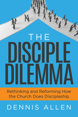 The Disciple Dilemma: Rethinking and Reforming How the Church Does Discipleship - Dennis Allen