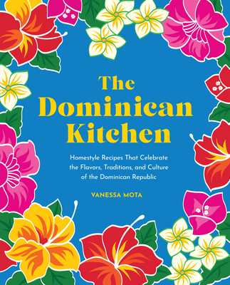 The Dominican Kitchen: Homestyle Recipes That Celebrate the Flavors, Traditions, and Culture of the Dominican Republic - Vanessa Mota